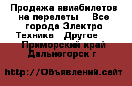 Продажа авиабилетов на перелеты  - Все города Электро-Техника » Другое   . Приморский край,Дальнегорск г.